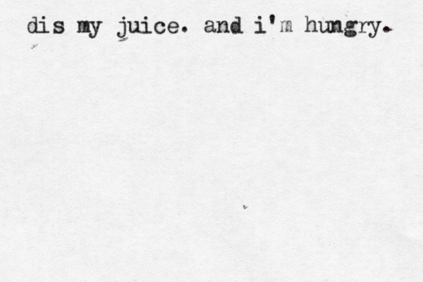 dis my juice . and i'm hungry . 