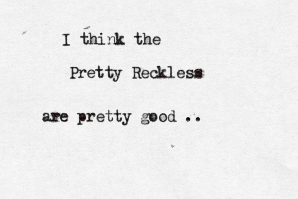 I think the Pretty Reckless are pretty good ..