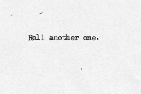 Roll another one. 