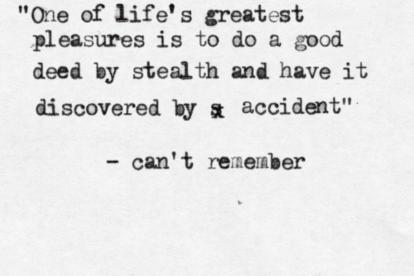 "One of life's greatest pleasures is to do a good deed by stealth and have it discovered by s x accident" - can't remember 