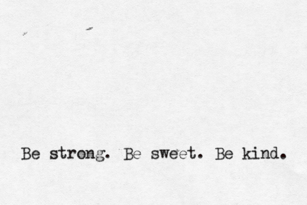 Be strong. Be sweet. Be kind. 