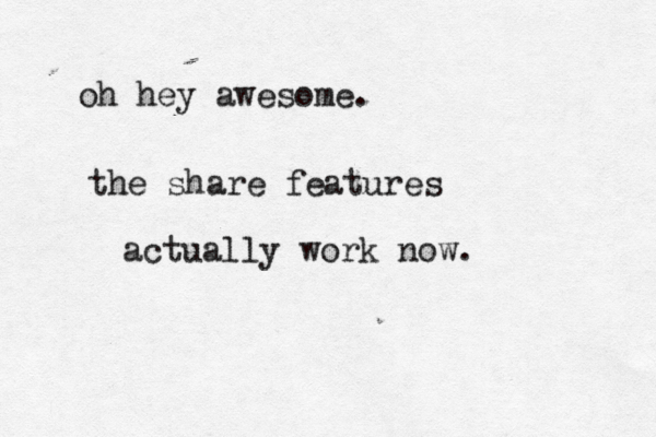 oh hey awesome. the share features actually work now. 