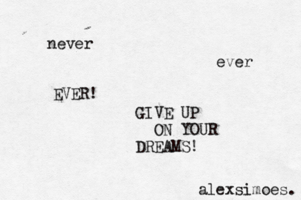 never ever EVER! GIVE UP ON YOUR DREAMS! alexsimoes. 