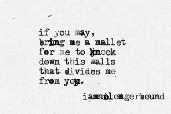 if you may, brun i i ing me a mallet for me to jn k k knock down this walls that divides me from yoy u u u. i amnil o o olongerbound 