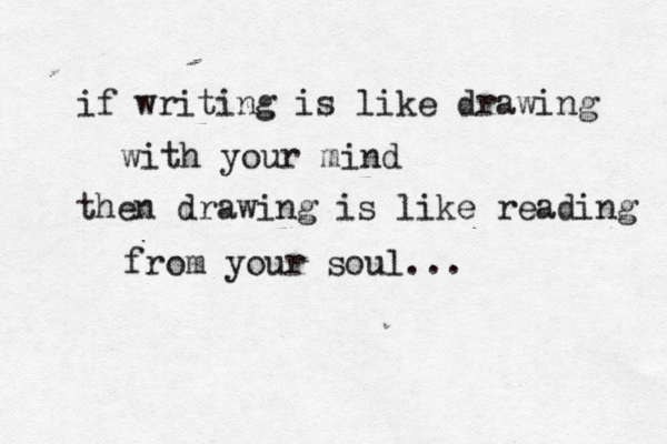 if writing is like drawing with your mind then drawing is like reading from your soul... 