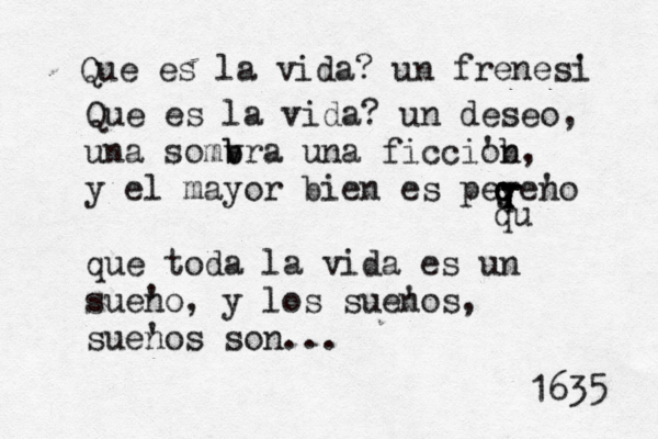 Que es la vida? un frenesi ' Que es la vida? un deseo, una somvra b b una ficcio 'b n, y el mayor bien es peyen 'o que toda la vida es un suen 'o, y los suen 'os, suen 'os son... q q q q qu - - - - 1635 