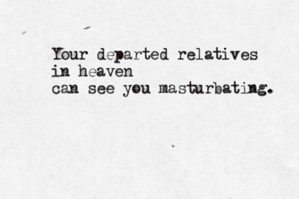 Your departed relatives in heaven can see you masturbating. 