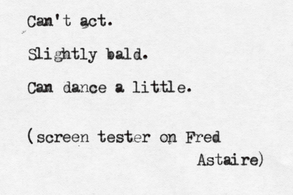 Can't act. Slightly bald. Can dance a little. (screen tester on Fred Astaire) 