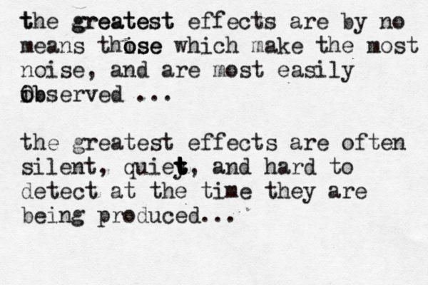t the greatest greatest effects are by no means thise o ose which make the most noise, and are most easily ib o Observed ... the greatest effects are often silent, quiey t t t t t t t , and hard to detect at the time they are being produced...