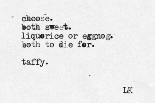 choose. both sweet. liquorice or eggnog. both to die for. taffy. LK 