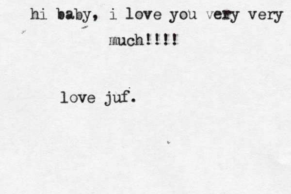 hi baby, i love you very very much!!!! love juf. 