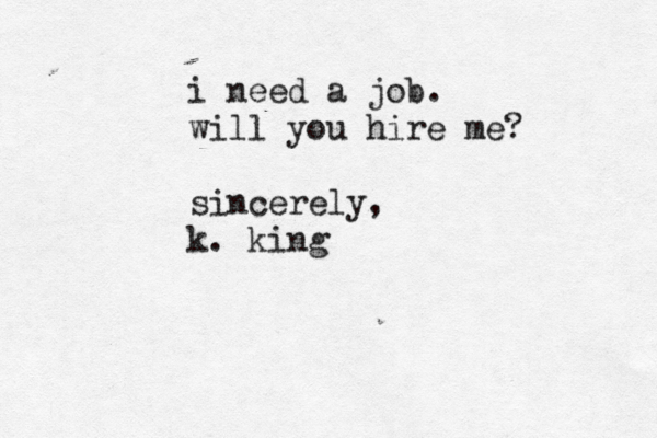 i need a job. will you hire me? sincerely, k. king