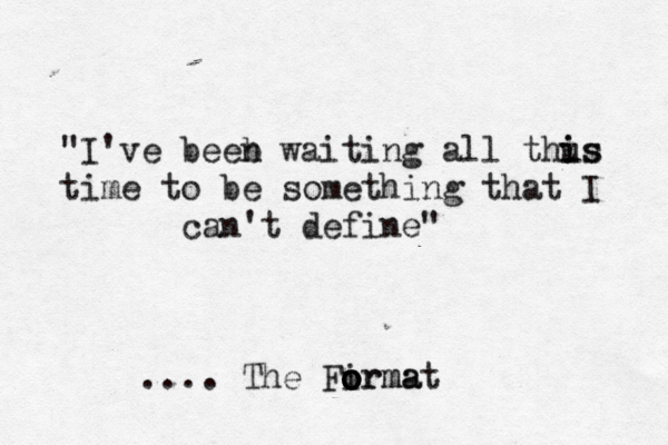 "I've beeb n waiting all thus i is time to be something that I can't define" .... The Firma o o o ormat 