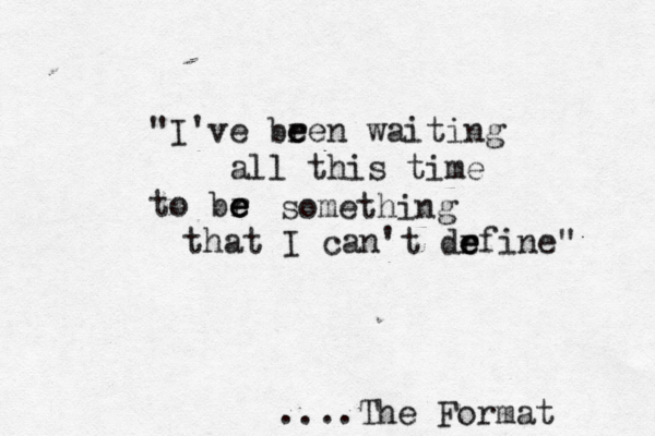 "I've bren e e waiting all this time to br e e e that I can't drf e e e ine" something ....The Format 