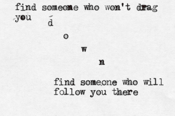 find someone who won't drag you d o w n find someone who will follow you there