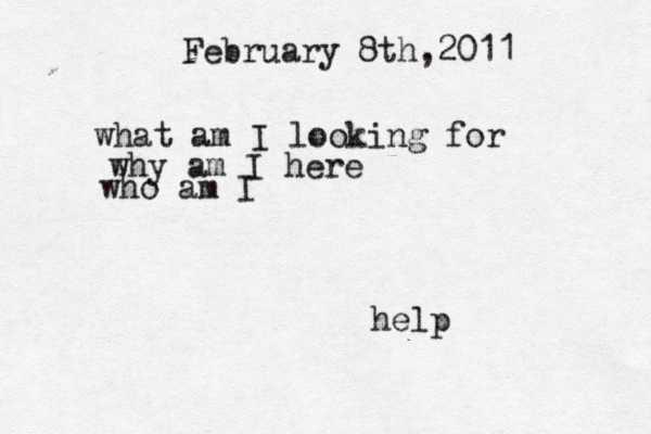 February 8th,2011 what am I looking for why am I here who am I help