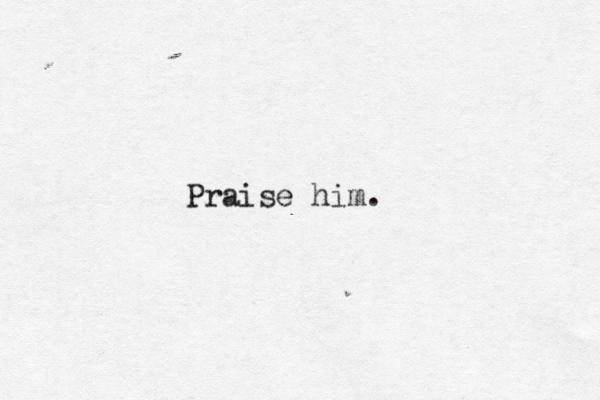 Praise him.