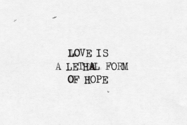 LOVE IS A LETHAL FORM OF HOPE 