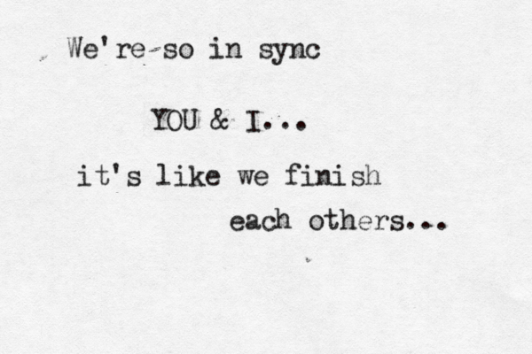 We're so in sync YOU & I... it's like we finish each others... 
