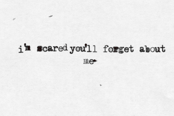 i ' m scare d you ' ll forget about me . 