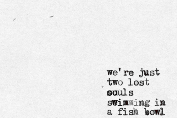we're just two lost ou souls sei wimming in a fish bowl 
