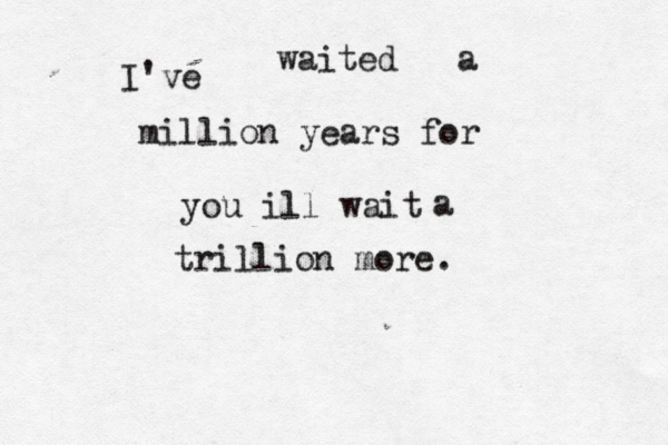 I've waited a million years for you ill wait a trillion more. 