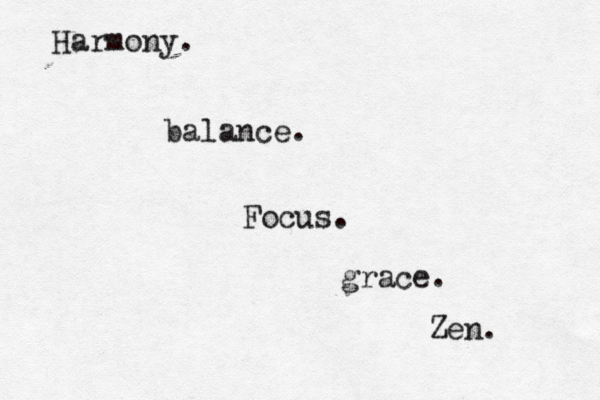 Focus. grace. balance. Harmony. Zen. 