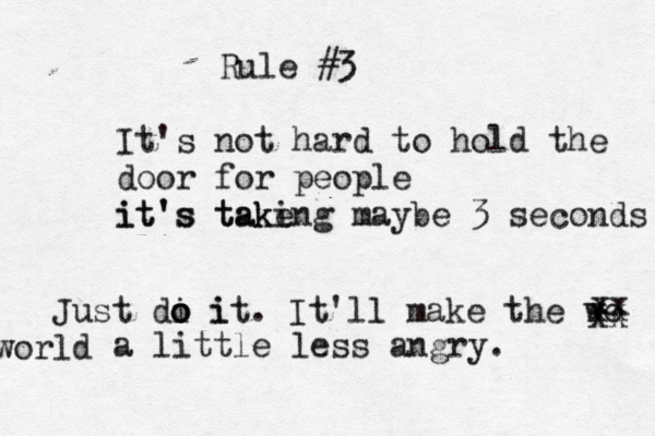 Rule #3 It's not hard to hold the door for people it's take it's takin g maybe 3 seconds Just di i o o o it. It'll make the wo ld r o w xx xx xx a little less angry.