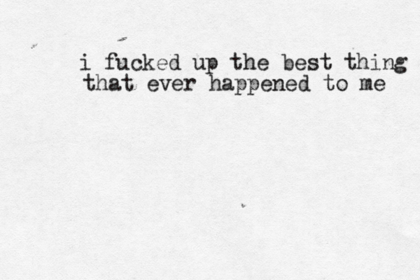 i fucked up the best thing that ever happened to me 