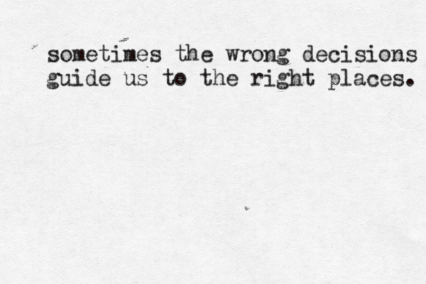 sometimes the wrong decisions guide us to the right places. 