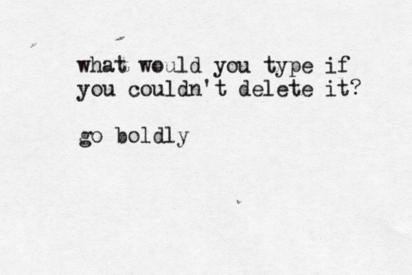 what would you type if you couldn't delete it? go boldly 
