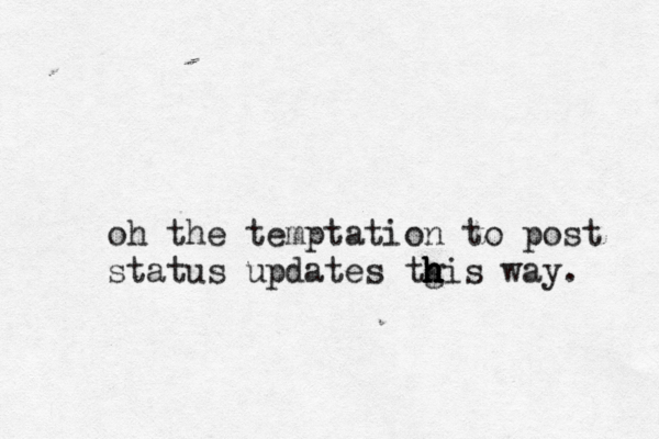 oh the temptation to post status updates tg h h h his way . 
