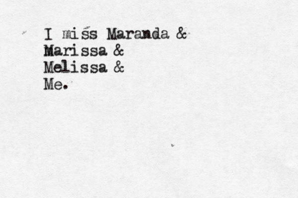I miss Maranda & m Marissa & Melissa & Me.