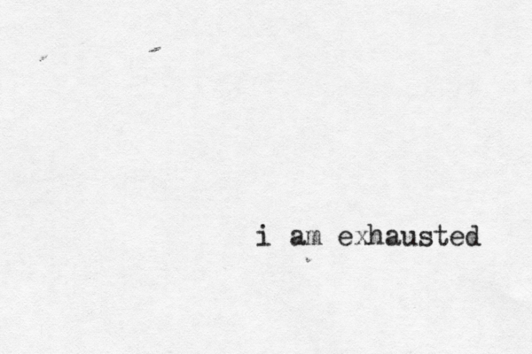 i am exhausted 