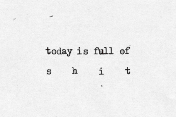 today is full of s h i t
