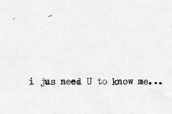 i jus need U to know me... 