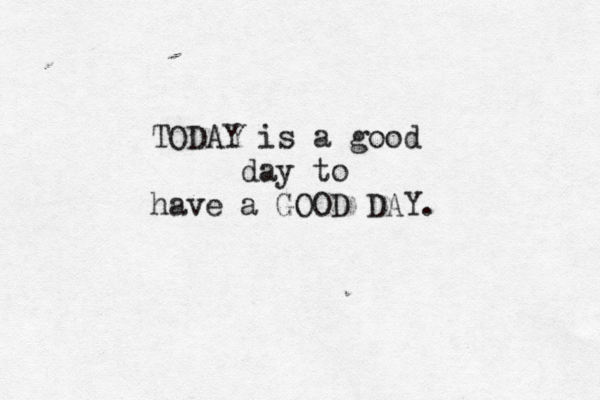 TODAY is a good day to have a GOOD DAY.