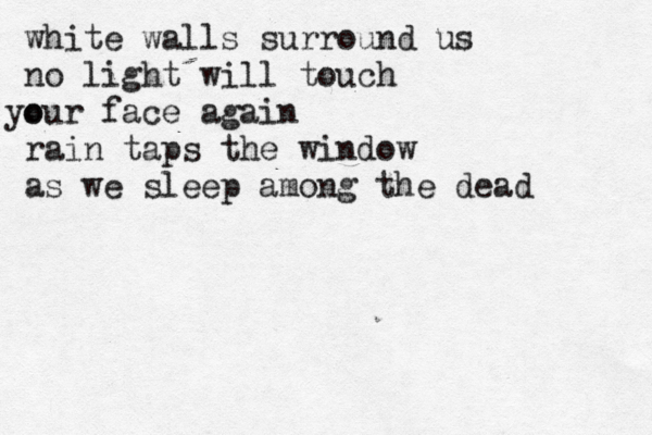 white walls surround us no light will touch o your face again rain taps the window as we sleep among the dead 