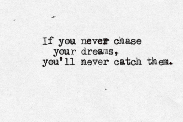 If you never chase your dreams, you'll never catch them. 