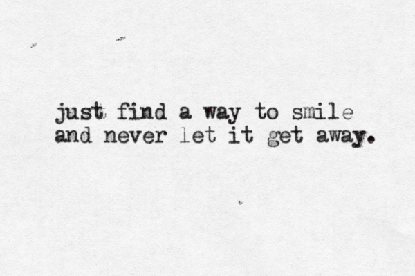 just find a way to smile and never let it get away. 