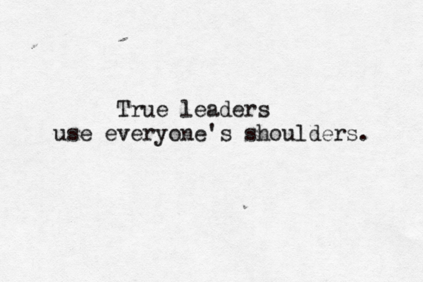 True leaders use everyone's shoulders. 