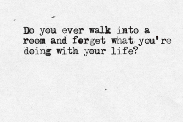 Do you ever walk into a room and forget what you're doing with your life?