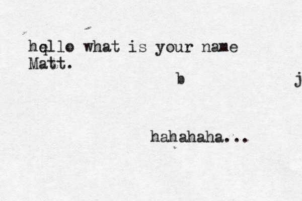 j b hq ello what is your name Matt. hahahaha...