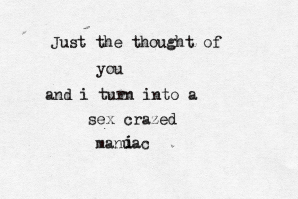 Just the thought of you and i turn into a sex crazed manuac i i 
