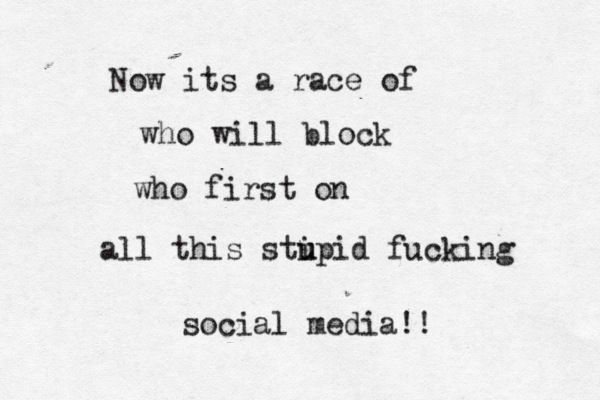Now its a race of who will block who first on all this sti u upid fucking social media!!