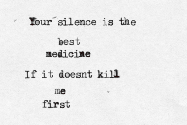 Your silence is the best medicine If it doesnt kill me first