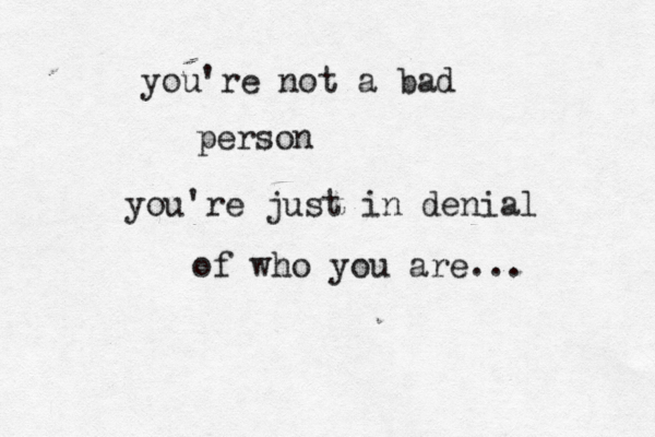 you're not a bad person you're just in denial of who you are...