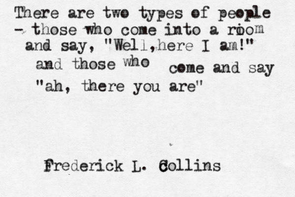There are two types of people - those who come into a rio o m and say, "Well,here I am!" and those who come and say "ah, there you are" freder F ick L. c C collins 