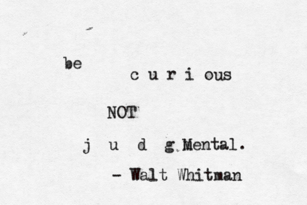 be c u r i o s u NOT j u d g m Mental. - Walt Whitman
