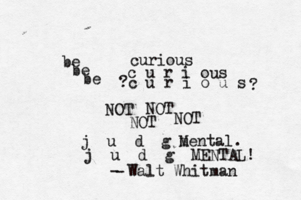 be c u r i o s u NOT j u d g m Mental. - Walt Whitman c u r i o u s curious be j u d g MENTAL! NOT NOT NOT be ? ? - 